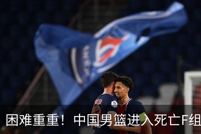 困难重重！中国男篮进入死亡F组，3大归化强敌拦路，也无战绩优势