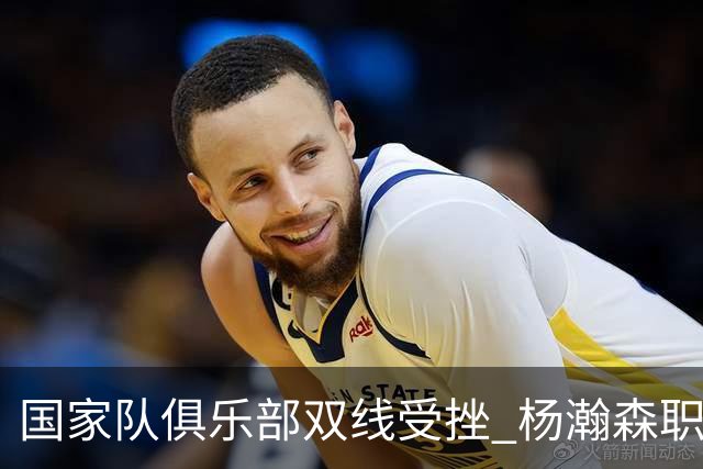 国家队俱乐部双线受挫 杨瀚森职业生涯进入至暗时刻？
